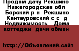 Продам дачу Рекшино - Нижегородская обл., Борский р-н, Рекшино (Кантауровский с/с) д. Недвижимость » Дома, коттеджи, дачи обмен   
